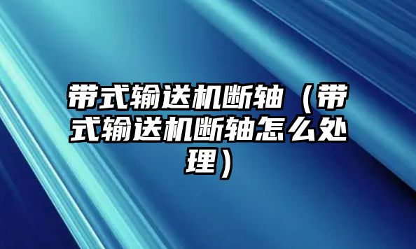 帶式輸送機斷軸（帶式輸送機斷軸怎么處理）