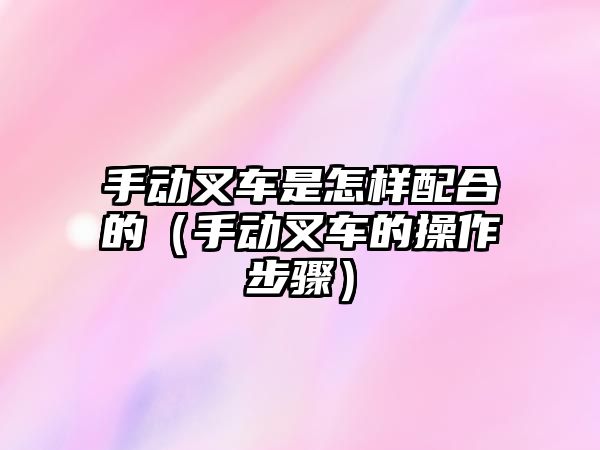 手動叉車是怎樣配合的（手動叉車的操作步驟）