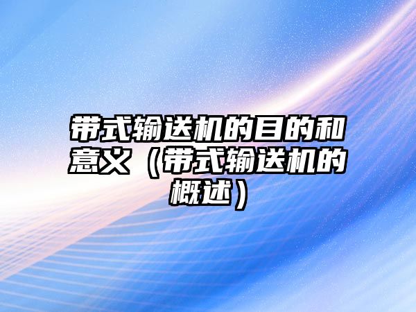 帶式輸送機(jī)的目的和意義（帶式輸送機(jī)的概述）