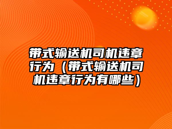 帶式輸送機(jī)司機(jī)違章行為（帶式輸送機(jī)司機(jī)違章行為有哪些）