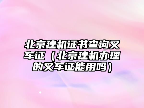 北京建機(jī)證書查詢叉車證（北京建機(jī)辦理的叉車證能用嗎）