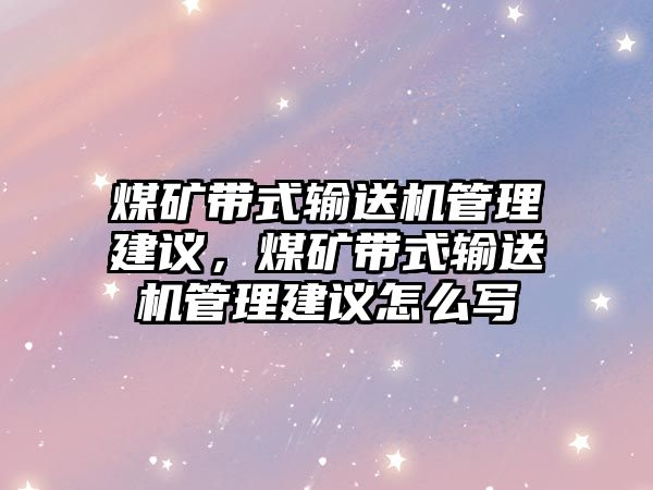 煤礦帶式輸送機(jī)管理建議，煤礦帶式輸送機(jī)管理建議怎么寫