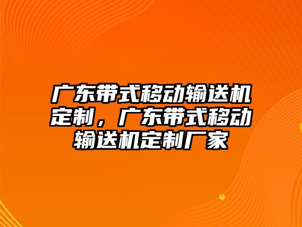 廣東帶式移動輸送機定制，廣東帶式移動輸送機定制廠家