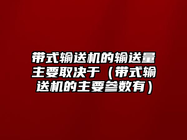 帶式輸送機(jī)的輸送量主要取決于（帶式輸送機(jī)的主要參數(shù)有）