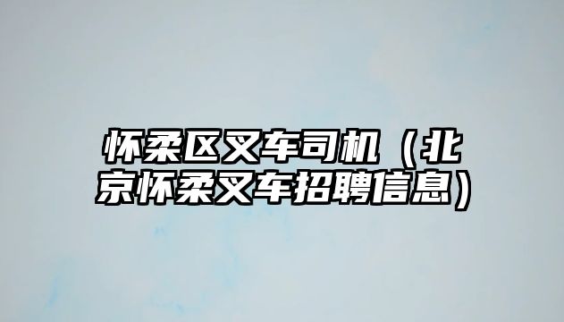 懷柔區(qū)叉車司機(jī)（北京懷柔叉車招聘信息）