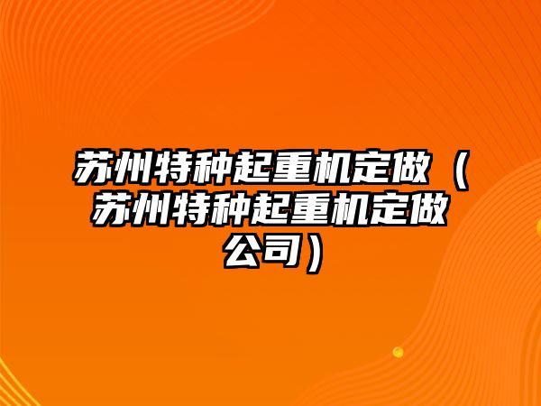 蘇州特種起重機定做（蘇州特種起重機定做公司）