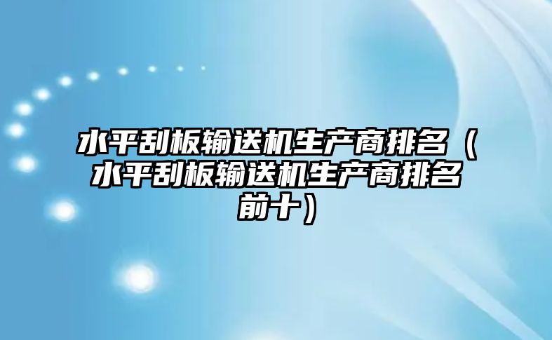 水平刮板輸送機(jī)生產(chǎn)商排名（水平刮板輸送機(jī)生產(chǎn)商排名前十）