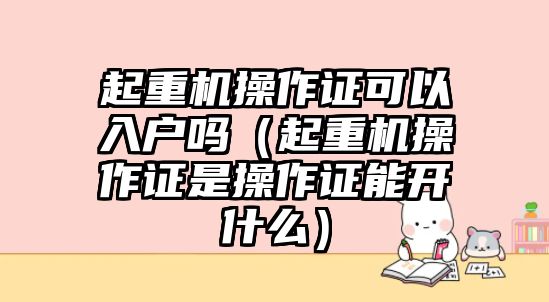 起重機(jī)操作證可以入戶嗎（起重機(jī)操作證是操作證能開什么）