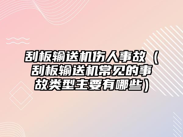 刮板輸送機傷人事故（刮板輸送機常見的事故類型主要有哪些）