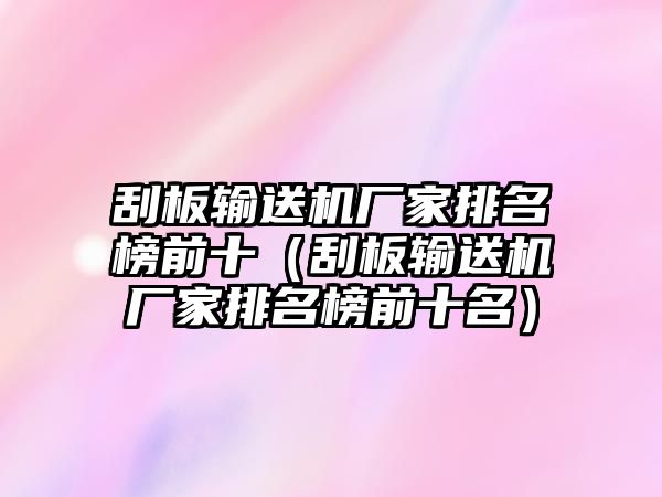 刮板輸送機廠家排名榜前十（刮板輸送機廠家排名榜前十名）