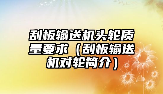 刮板輸送機(jī)頭輪質(zhì)量要求（刮板輸送機(jī)對(duì)輪簡(jiǎn)介）