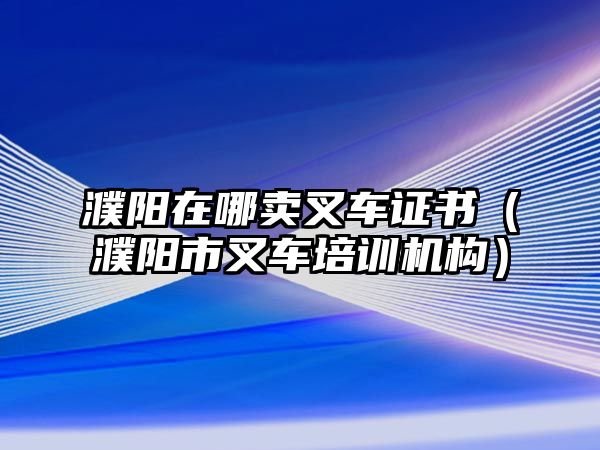 濮陽(yáng)在哪賣叉車證書（濮陽(yáng)市叉車培訓(xùn)機(jī)構(gòu)）