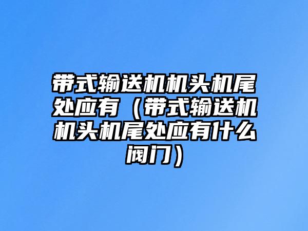 帶式輸送機(jī)機(jī)頭機(jī)尾處應(yīng)有（帶式輸送機(jī)機(jī)頭機(jī)尾處應(yīng)有什么閥門）