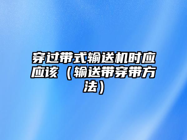 穿過帶式輸送機(jī)時應(yīng)應(yīng)該（輸送帶穿帶方法）