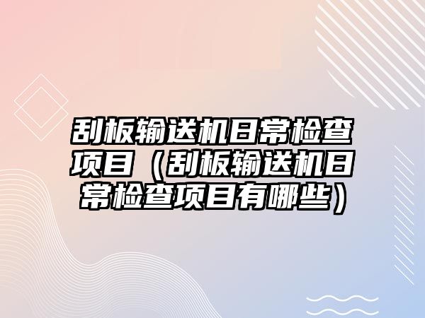 刮板輸送機(jī)日常檢查項(xiàng)目（刮板輸送機(jī)日常檢查項(xiàng)目有哪些）