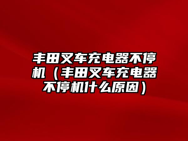 豐田叉車(chē)充電器不停機(jī)（豐田叉車(chē)充電器不停機(jī)什么原因）