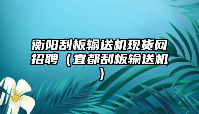 衡陽刮板輸送機(jī)現(xiàn)貨網(wǎng)招聘（宜都刮板輸送機(jī)）