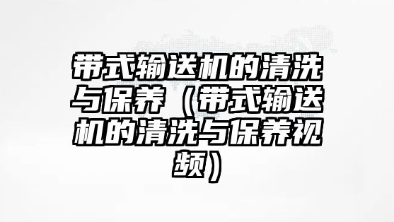 帶式輸送機(jī)的清洗與保養(yǎng)（帶式輸送機(jī)的清洗與保養(yǎng)視頻）