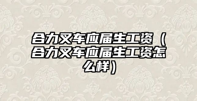 合力叉車應(yīng)屆生工資（合力叉車應(yīng)屆生工資怎么樣）