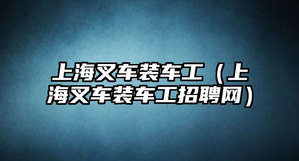 上海叉車裝車工（上海叉車裝車工招聘網）