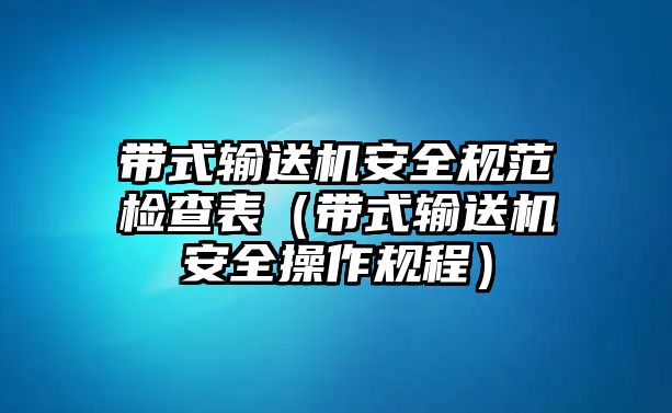 帶式輸送機安全規(guī)范檢查表（帶式輸送機安全操作規(guī)程）