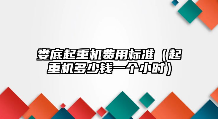 婁底起重機(jī)費(fèi)用標(biāo)準(zhǔn)（起重機(jī)多少錢一個小時）