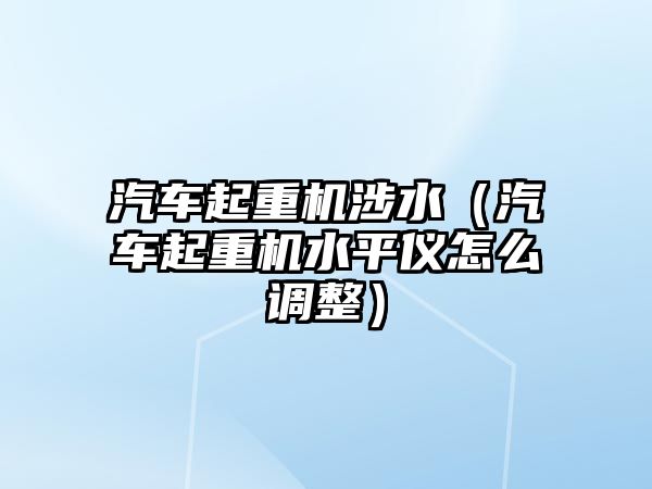 汽車起重機涉水（汽車起重機水平儀怎么調(diào)整）