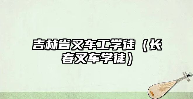 吉林省叉車工學徒（長春叉車學徒）