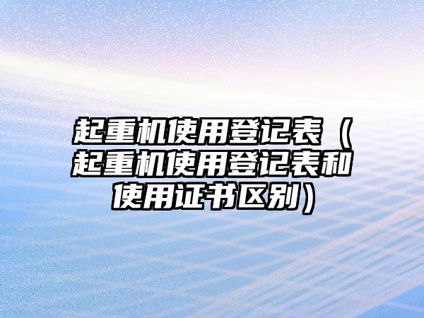 起重機使用登記表（起重機使用登記表和使用證書區(qū)別）