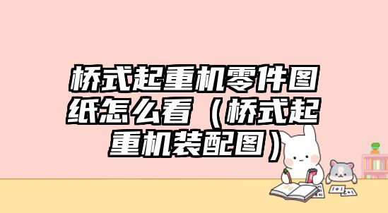 橋式起重機(jī)零件圖紙?jiān)趺纯矗蚴狡鹬貦C(jī)裝配圖）