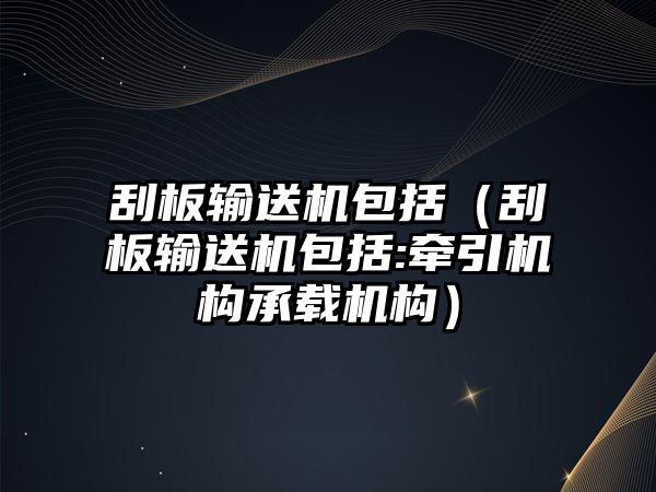 刮板輸送機(jī)包括（刮板輸送機(jī)包括:牽引機(jī)構(gòu)承載機(jī)構(gòu)）