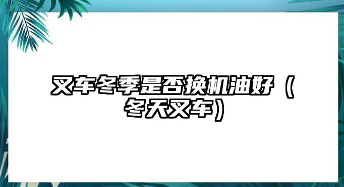 叉車冬季是否換機(jī)油好（冬天叉車）