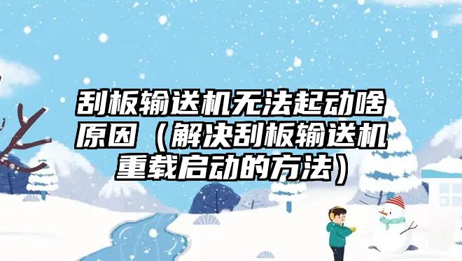 刮板輸送機無法起動啥原因（解決刮板輸送機重載啟動的方法）