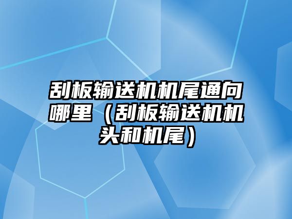 刮板輸送機機尾通向哪里（刮板輸送機機頭和機尾）