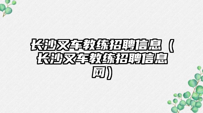 長(zhǎng)沙叉車教練招聘信息（長(zhǎng)沙叉車教練招聘信息網(wǎng)）