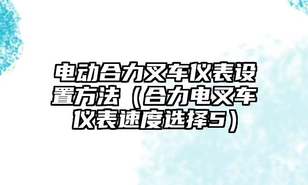 電動(dòng)合力叉車儀表設(shè)置方法（合力電叉車儀表速度選擇5）