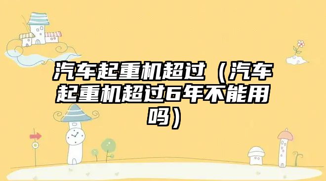 汽車起重機超過（汽車起重機超過6年不能用嗎）