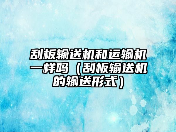 刮板輸送機(jī)和運(yùn)輸機(jī)一樣嗎（刮板輸送機(jī)的輸送形式）