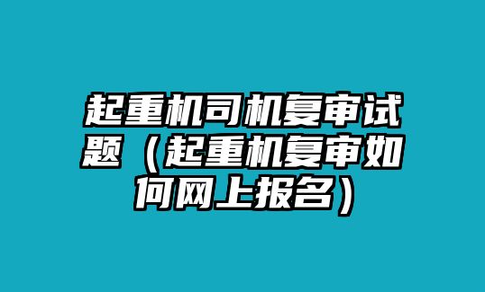 起重機(jī)司機(jī)復(fù)審試題（起重機(jī)復(fù)審如何網(wǎng)上報名）