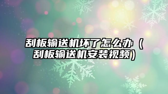 刮板輸送機(jī)壞了怎么辦（刮板輸送機(jī)安裝視頻）