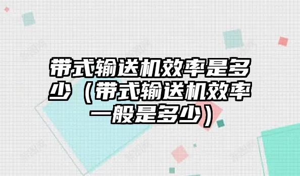 帶式輸送機(jī)效率是多少（帶式輸送機(jī)效率一般是多少）