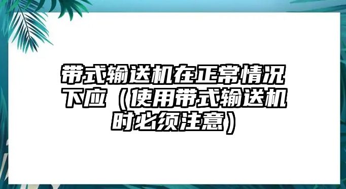 帶式輸送機(jī)在正常情況下應(yīng)（使用帶式輸送機(jī)時(shí)必須注意）