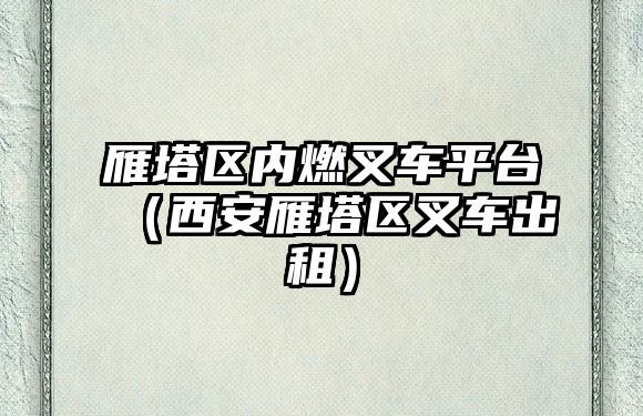 雁塔區(qū)內(nèi)燃叉車平臺（西安雁塔區(qū)叉車出租）