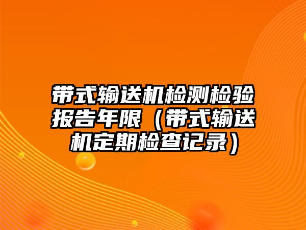 帶式輸送機(jī)檢測檢驗(yàn)報(bào)告年限（帶式輸送機(jī)定期檢查記錄）