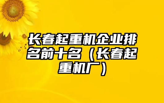 長春起重機企業(yè)排名前十名（長春起重機廠）