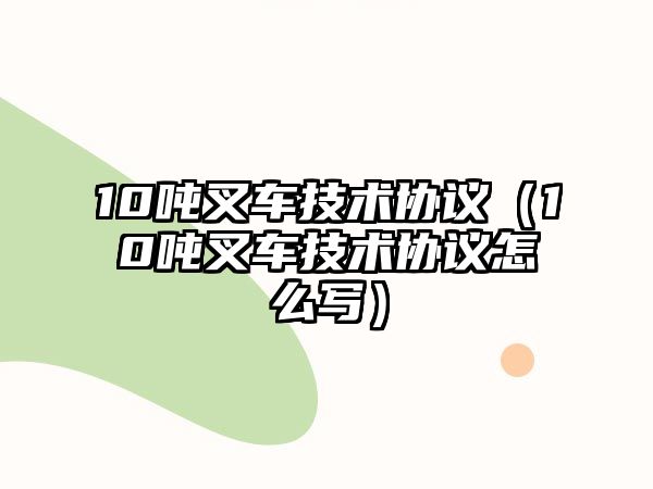 10噸叉車(chē)技術(shù)協(xié)議（10噸叉車(chē)技術(shù)協(xié)議怎么寫(xiě)）