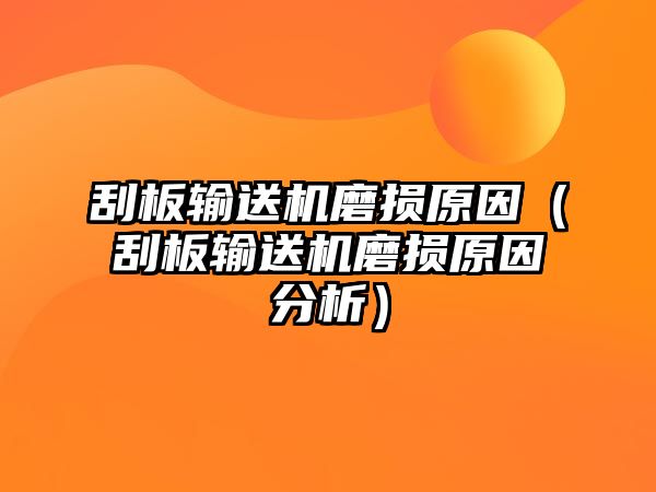 刮板輸送機磨損原因（刮板輸送機磨損原因分析）