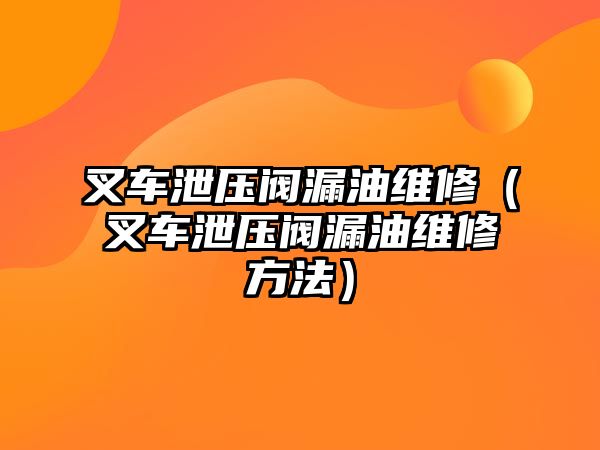 叉車泄壓閥漏油維修（叉車泄壓閥漏油維修方法）