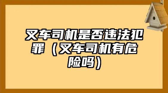 叉車司機是否違法犯罪（叉車司機有危險嗎）