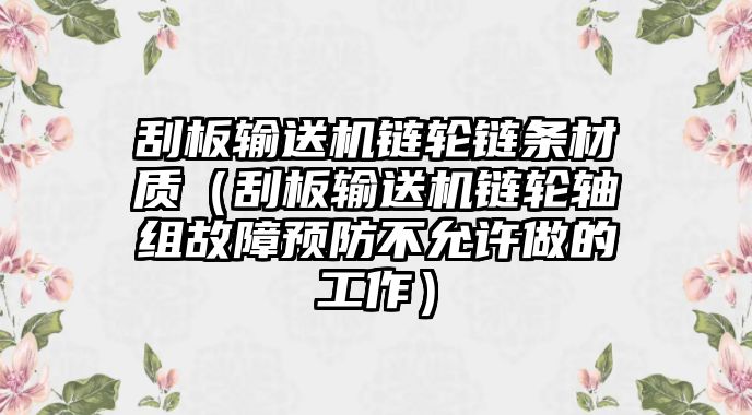 刮板輸送機(jī)鏈輪鏈條材質(zhì)（刮板輸送機(jī)鏈輪軸組故障預(yù)防不允許做的工作）